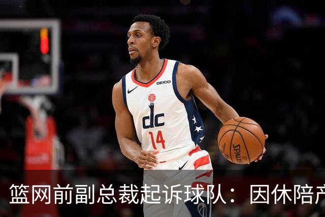 篮网前副总裁起诉球队：因休陪产假遭解雇！复工仅16天就被辞退