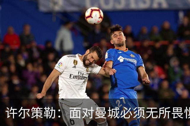 许尔策勒:面对曼城必须无所畏惧,我们有信心和他们抗衡